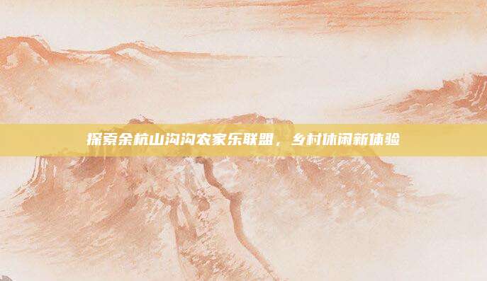探索余杭山沟沟农家乐联盟，乡村休闲新体验