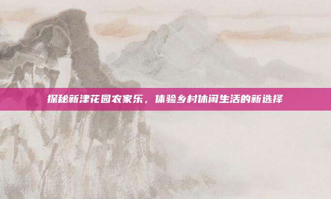 探秘新津花园农家乐，体验乡村休闲生活的新选择