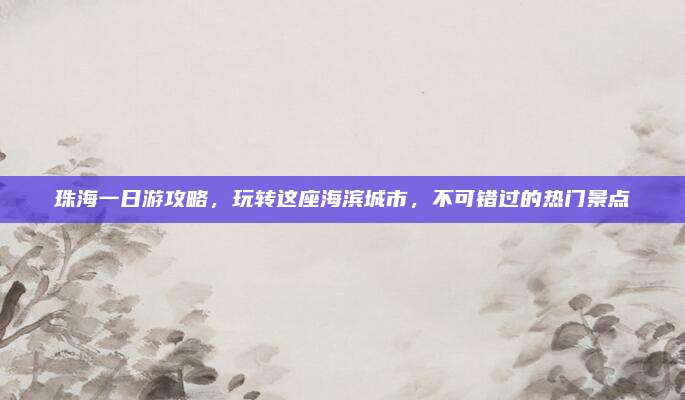 珠海一日游攻略，玩转这座海滨城市，不可错过的热门景点