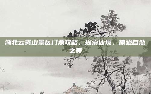 湖北云雾山景区门票攻略，探索仙境，体验自然之美