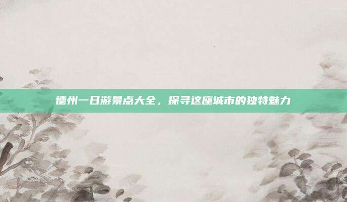 德州一日游景点大全，探寻这座城市的独特魅力