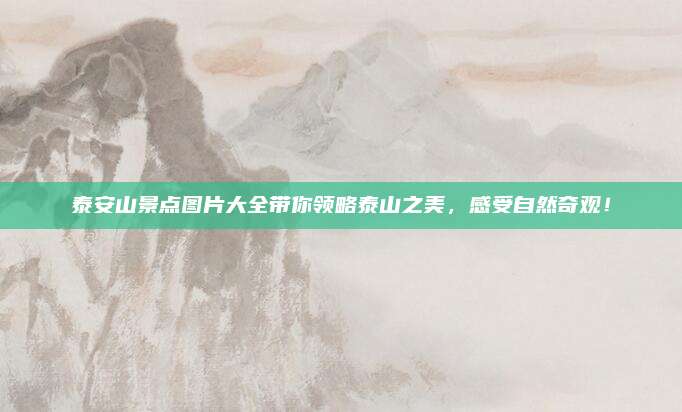 泰安山景点图片大全带你领略泰山之美，感受自然奇观！