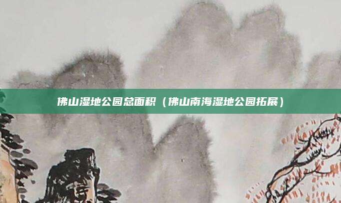 佛山湿地公园总面积（佛山南海湿地公园拓展）