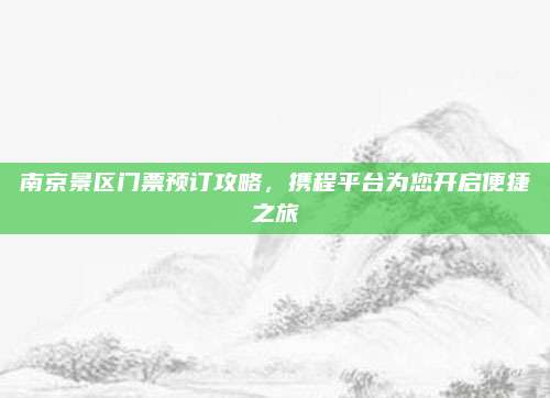 南京景区门票预订攻略，携程平台为您开启便捷之旅