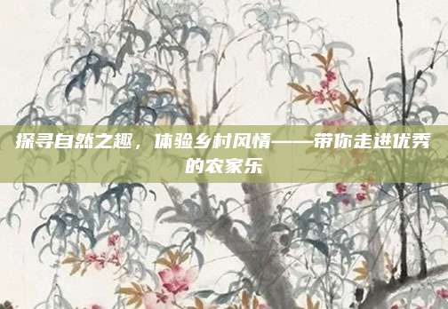 探寻自然之趣，体验乡村风情——带你走进优秀的农家乐