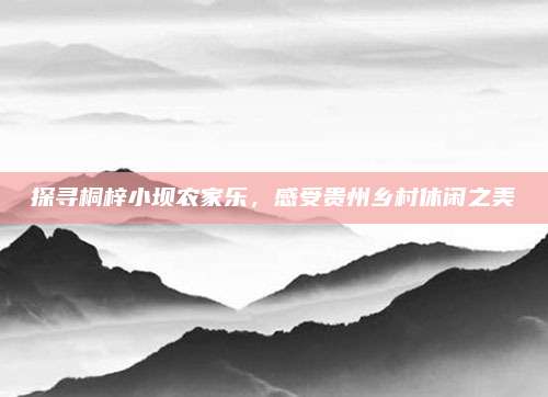 探寻桐梓小坝农家乐,感受贵州乡村休闲之美