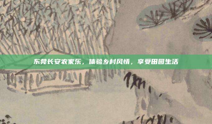 东莞长安农家乐，体验乡村风情，享受田园生活