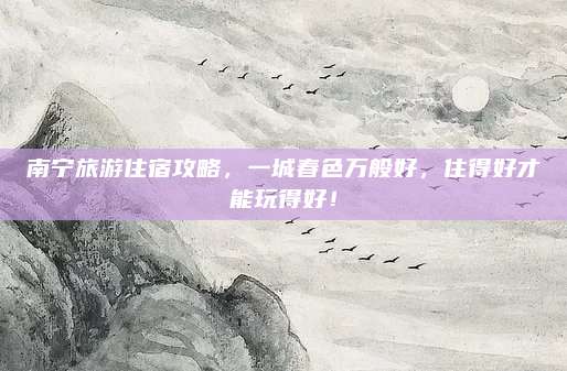 南宁旅游住宿攻略，一城春色万般好，住得好才能玩得好！
