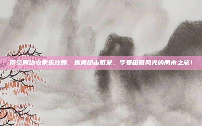 南京周边农家乐攻略，逃离都市喧嚣，享受田园风光的周末之旅！