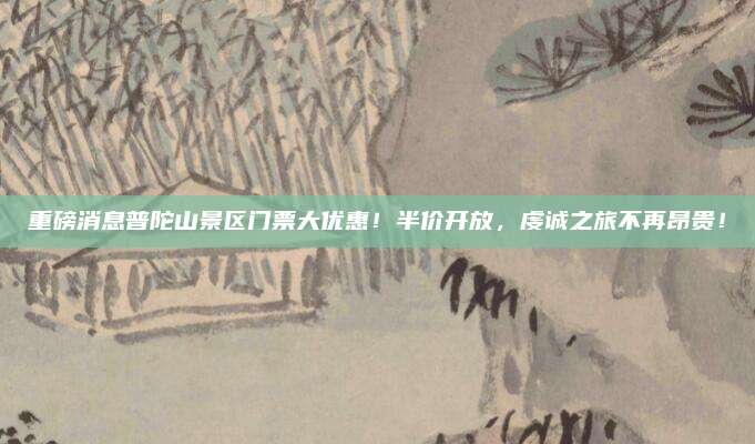 重磅消息普陀山景区门票大优惠！半价开放，虔诚之旅不再昂贵！