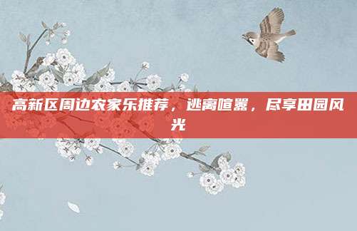 高新区周边农家乐推荐，逃离喧嚣，尽享田园风光