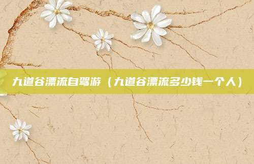 九道谷漂流自驾游（九道谷漂流多少钱一个人）