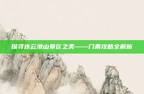 探寻连云港山景区之美——门票攻略全解析