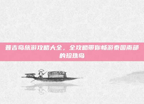 普吉岛旅游攻略大全，全攻略带你畅游泰国南部的珍珠岛