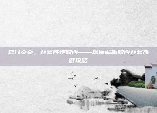 夏日炎炎，避暑胜地陕西——深度解析陕西避暑旅游攻略