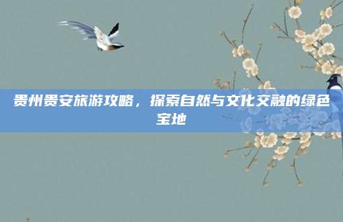贵州贵安旅游攻略，探索自然与文化交融的绿色宝地