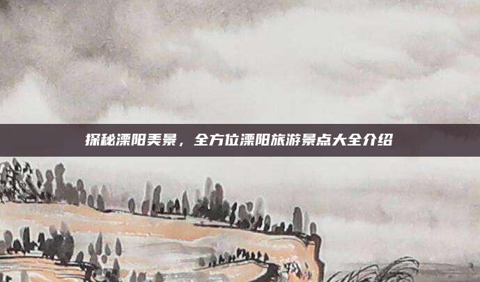 探秘溧阳美景，全方位溧阳旅游景点大全介绍