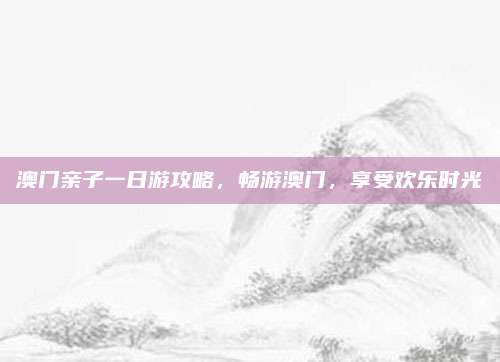 澳门亲子一日游攻略，畅游澳门，享受欢乐时光