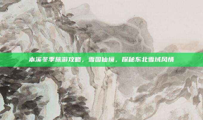 本溪冬季旅游攻略，雪国仙境，探秘东北雪域风情