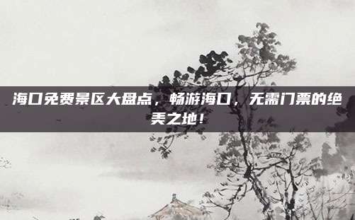 海口免费景区大盘点，畅游海口，无需门票的绝美之地！