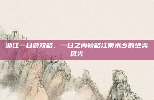 浙江一日游攻略，一日之内领略江南水乡的绝美风光