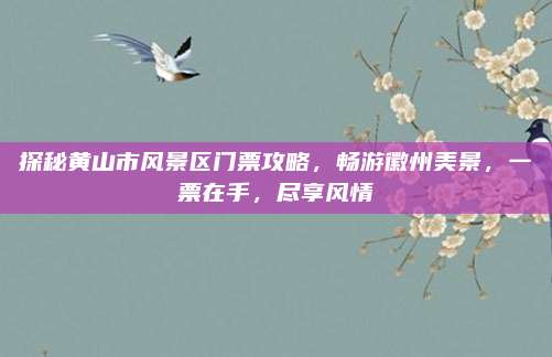 探秘黄山市风景区门票攻略，畅游徽州美景，一票在手，尽享风情