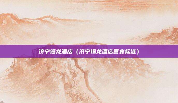 济宁锡龙酒店(济宁锡龙酒店喜宴标准)