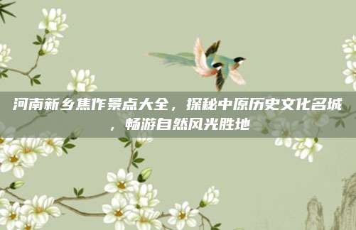 河南新乡焦作景点大全，探秘中原历史文化名城，畅游自然风光胜地
