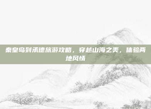 秦皇岛到承德旅游攻略，穿越山海之美，体验两地风情