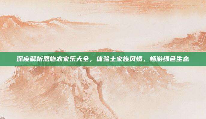 深度解析恩施农家乐大全，体验土家族风情，畅游绿色生态
