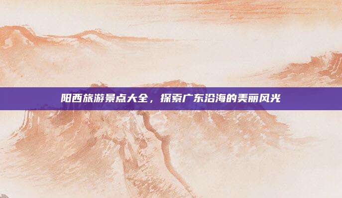 阳西旅游景点大全，探索广东沿海的美丽风光
