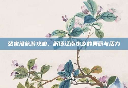 张家港旅游攻略，解锁江南水乡的美丽与活力