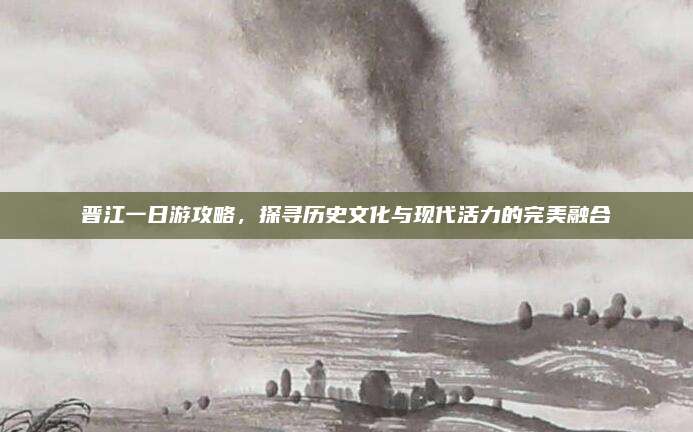 晋江一日游攻略，探寻历史文化与现代活力的完美融合