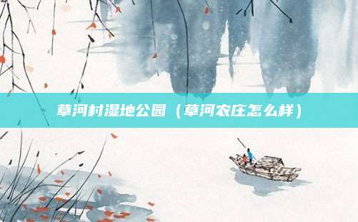 草河村湿地公园(草河农庄怎么样)