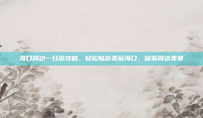 海口周边一日游攻略,轻松畅游美丽海口,探索周边美景