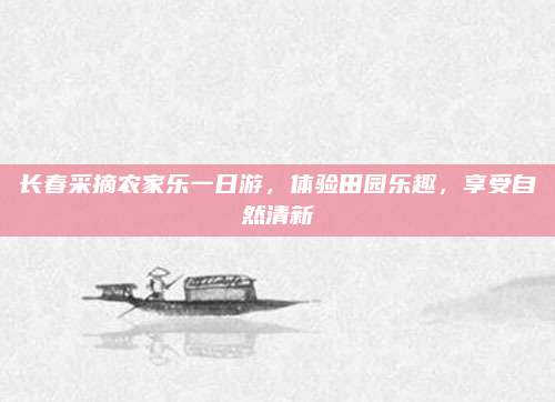 长春采摘农家乐一日游，体验田园乐趣，享受自然清新