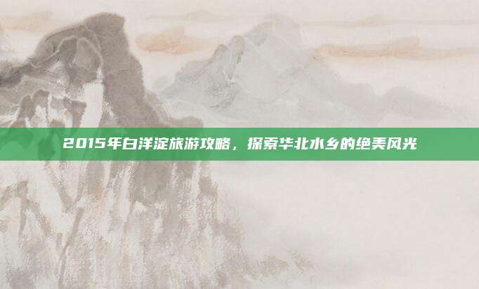 2015年白洋淀旅游攻略，探索华北水乡的绝美风光