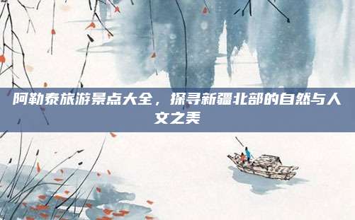 阿勒泰旅游景点大全，探寻新疆北部的自然与人文之美