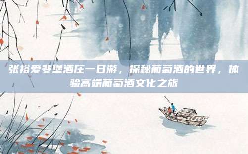 张裕爱斐堡酒庄一日游，探秘葡萄酒的世界，体验高端葡萄酒文化之旅