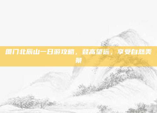 厦门北辰山一日游攻略，登高望远，享受自然美景