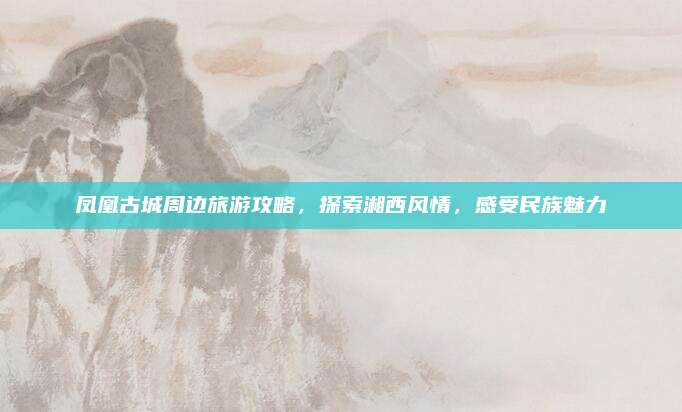 凤凰古城周边旅游攻略，探索湘西风情，感受民族魅力