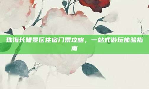 珠海长隆景区住宿门票攻略，一站式游玩体验指南