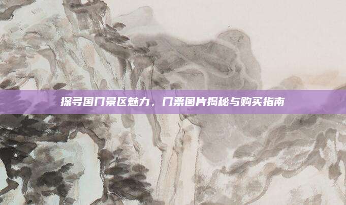 探寻国门景区魅力，门票图片揭秘与购买指南