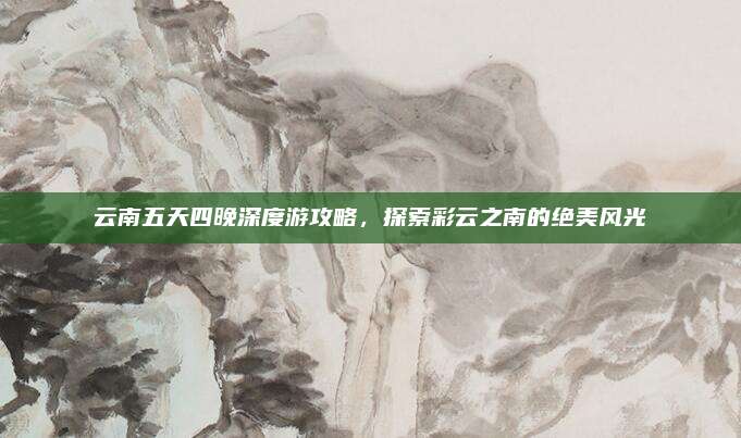 云南五天四晚深度游攻略，探索彩云之南的绝美风光