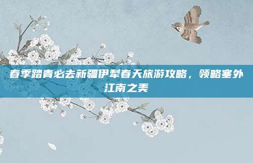 春季踏青必去新疆伊犁春天旅游攻略，领略塞外江南之美