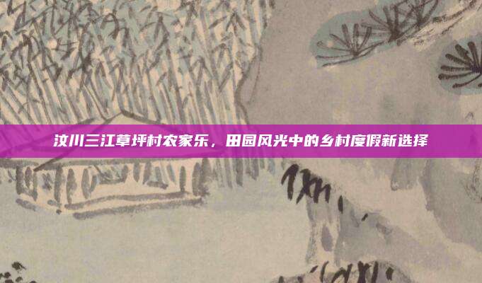 汶川三江草坪村农家乐，田园风光中的乡村度假新选择
