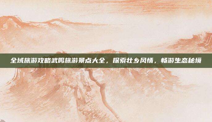 全域旅游攻略武鸣旅游景点大全，探索壮乡风情，畅游生态秘境