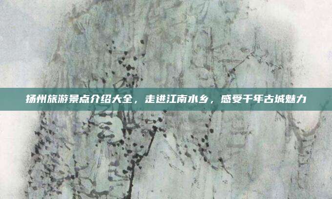 扬州旅游景点介绍大全，走进江南水乡，感受千年古城魅力