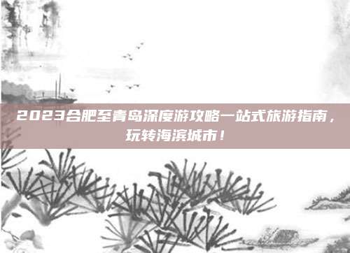 2023合肥至青岛深度游攻略一站式旅游指南，玩转海滨城市！