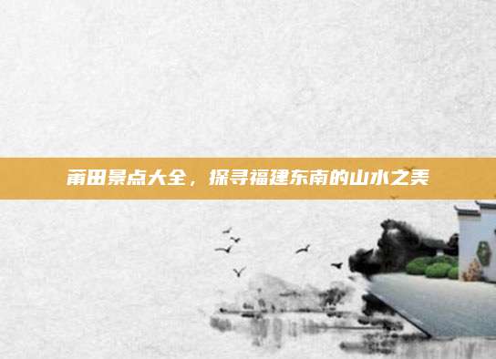 莆田景点大全，探寻福建东南的山水之美